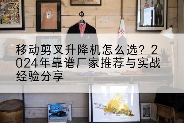 忠县升降平台厂家推荐-移动剪叉升降机怎么选？2024年靠谱厂家推荐与实战经验分享