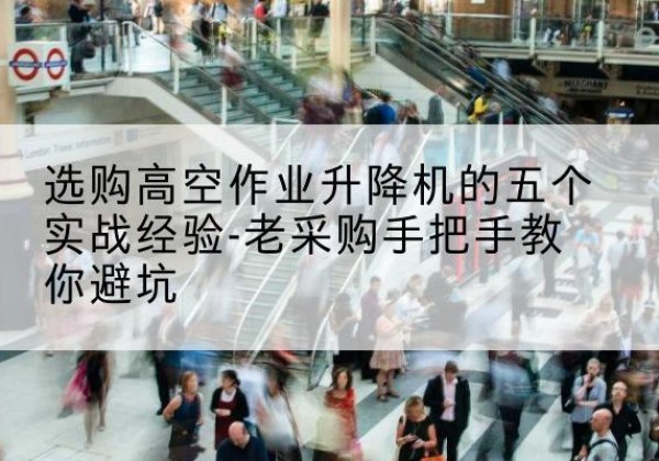 忠县高空作业升降机厂家-选购高空作业升降机的五个实战经验-老采购手把手教你避坑