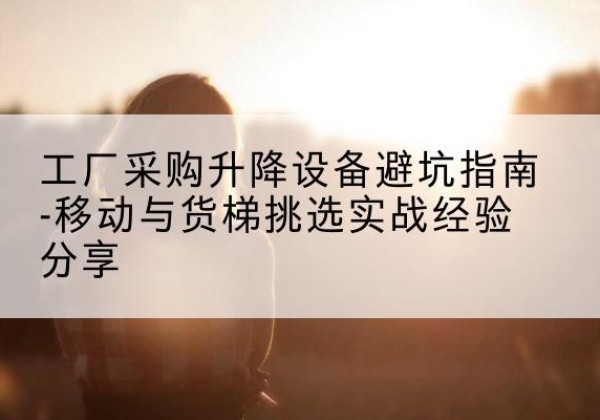 忠县移动式升降机怎么选-工厂采购升降设备避坑指南-移动与货梯挑选实战经验分享