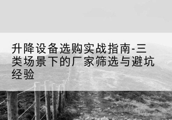忠县移动式升降机厂家推荐-升降设备选购实战指南-三类场景下的厂家筛选与避坑经验