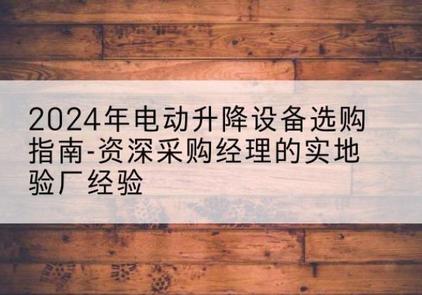 忠县电动剪叉升降平台厂家-2024年电动升降设备选购指南-资深采购经理的实地验厂经验