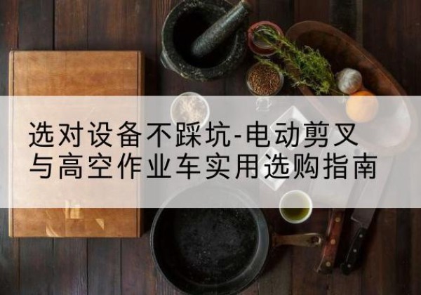 忠县电动剪叉升降平台怎么选-选对设备不踩坑-电动剪叉与高空作业车实用选购指南