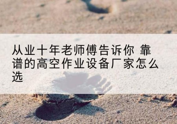 忠县高空作业升降机厂家推荐-从业十年老师傅告诉你 靠谱的高空作业设备厂家怎么选