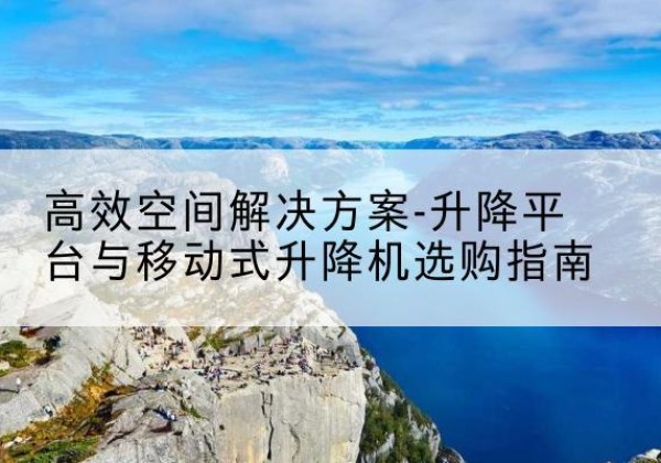 忠县升降平台厂家-*空间解决方案-升降平台与移动式升降机选购指南