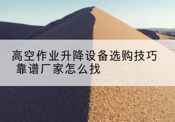忠县电动升降平台厂家推荐-高空作业升降设备选购技巧 靠谱厂家怎么找