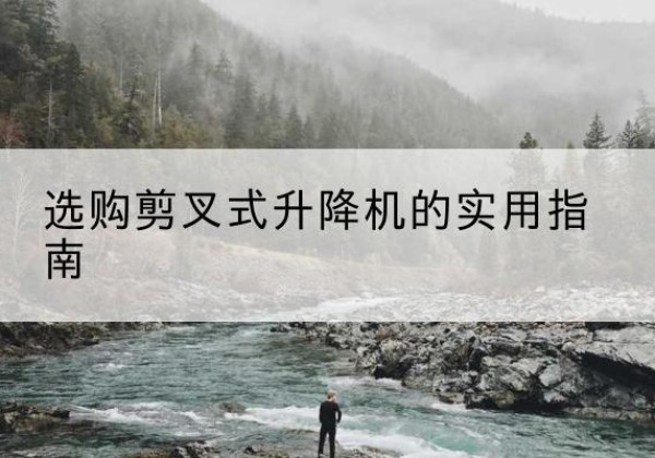 忠县剪叉式升降机怎么选-选购剪叉式升降机的实用指南