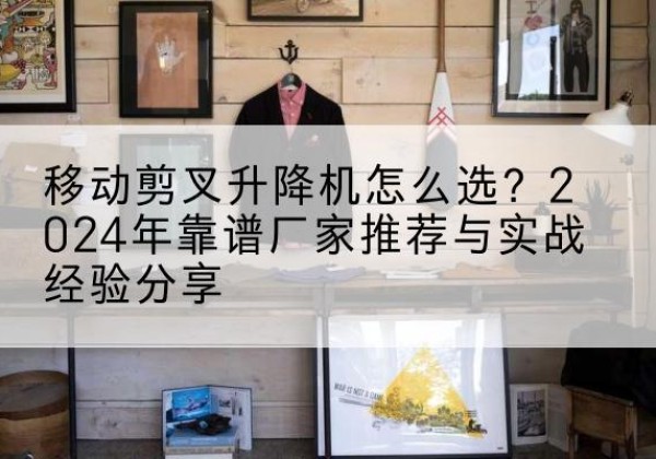 忠县升降平台厂家推荐-移动剪叉升降机怎么选？2024年靠谱厂家推荐与实战经验分享
