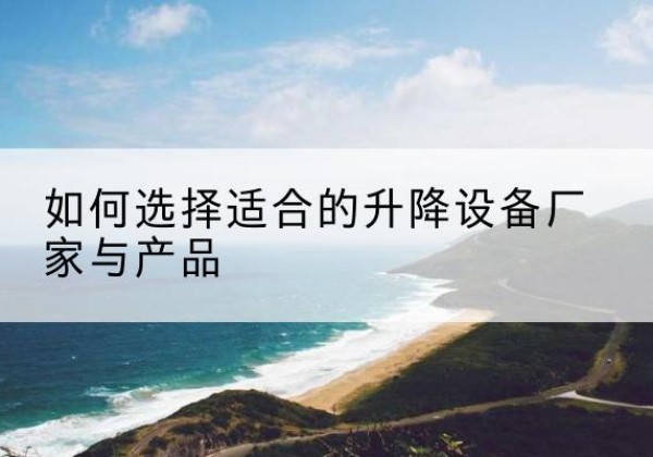 忠县电动升降平台厂家-如何选择适合的升降设备厂家与产品
